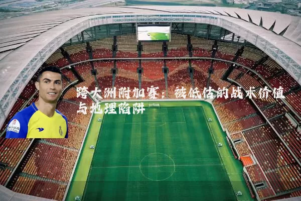 跨大洲附加赛：被低估的战术价值与地理陷阱