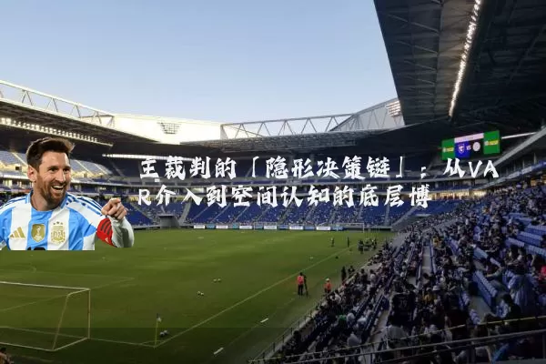 主裁判的「隐形决策链」:从VAR介入到空间认知的底层博弈