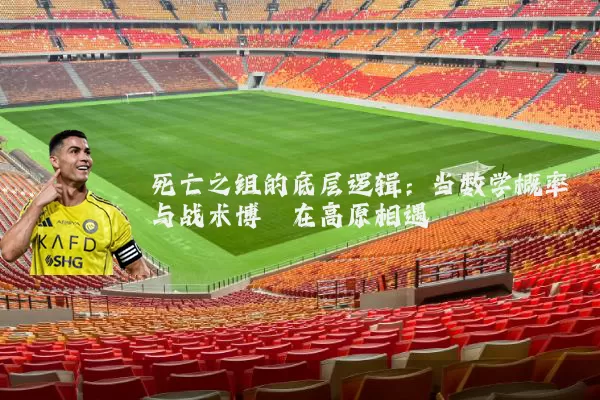 死亡之组的底层逻辑：当数学概率与战术博弈在高原相遇