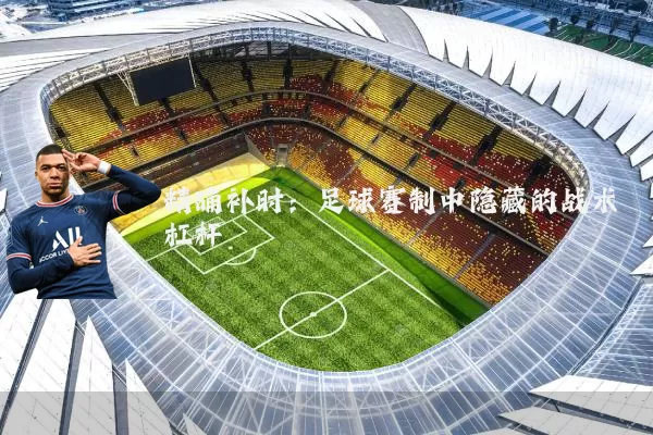 精确补时：足球赛制中隐藏的战术杠杆