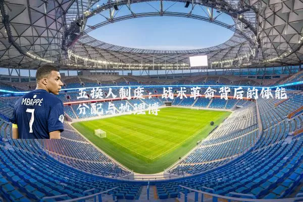 五换人制度：战术革命背后的体能分配与地理博弈