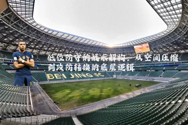 低位防守的战术解构：从空间压缩到攻防转换的底层逻辑
