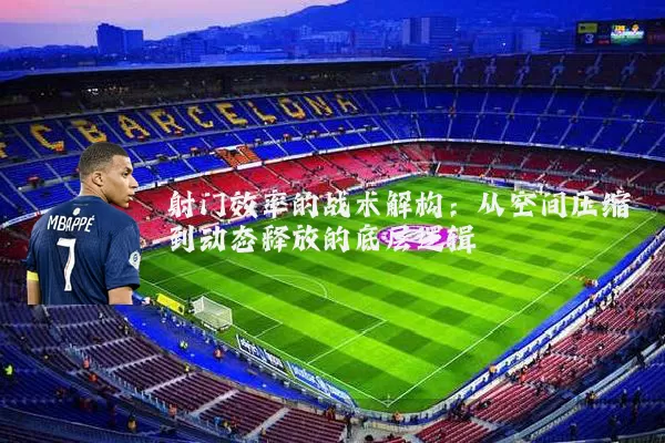 射门效率的战术解构：从空间压缩到动态释放的底层逻辑