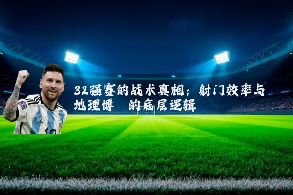32强赛的战术真相:射门效率与地理博弈的底层逻辑