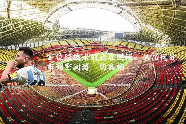 定位球战术的底层逻辑：从几何分布到空间博弈的真相
