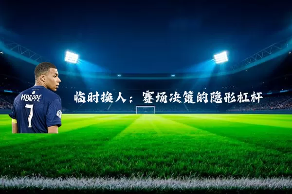 临时换人：赛场决策的隐形杠杆