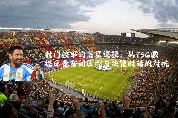 射门效率的底层逻辑:从TSG数据库看空间压缩与决策时延的对抗